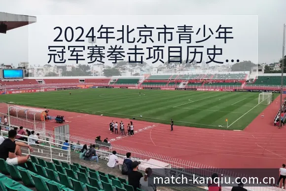 2024年北京市青少年冠军赛拳击项目历史表现与争议焦点观 - 看球直播