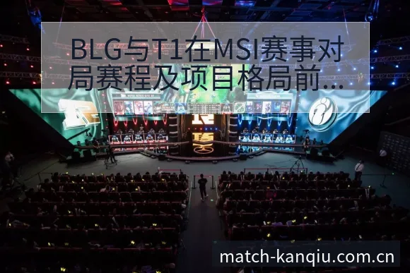 BLG与T1在MSI赛事对局赛程及项目格局前瞻分析 - 看球直播