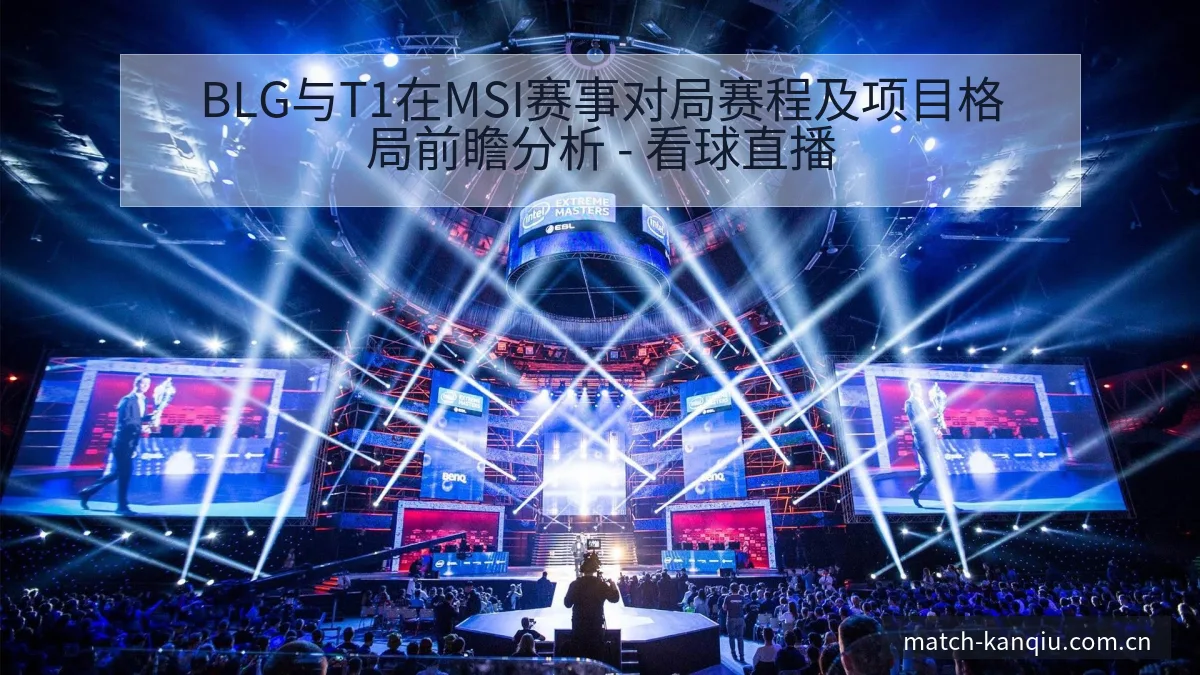 BLG与T1在MSI赛事对局赛程及项目格局前瞻分析 - 看球直播