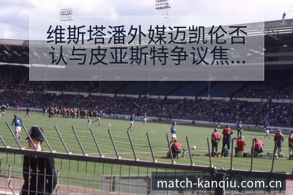 维斯塔潘外媒迈凯伦否认与皮亚斯特争议焦点战术价值分析 - 看球直播