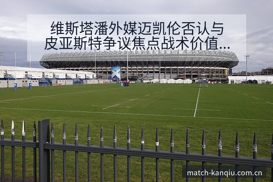 维斯塔潘外媒迈凯伦否认与皮亚斯特争议焦点战术价值分析 - 看球直播